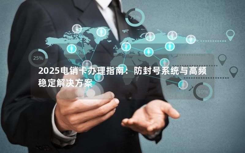 2025电销卡办理指南：防封号系统与高频稳定解决方案