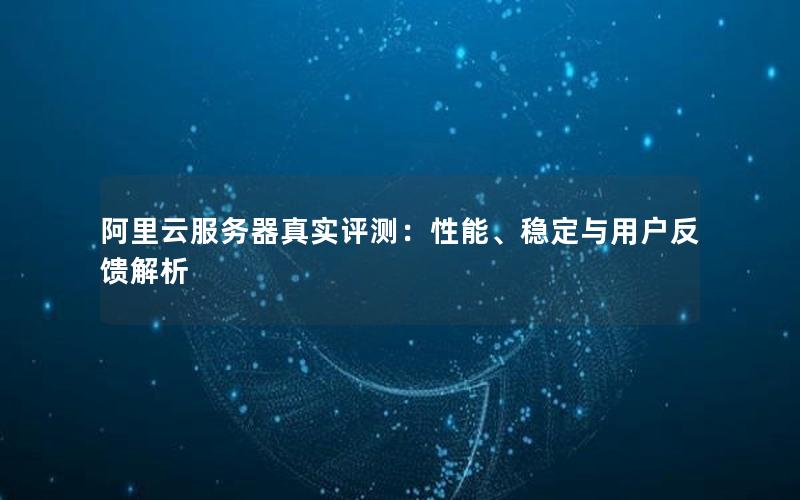 阿里云服务器真实评测：性能、稳定与用户反馈解析