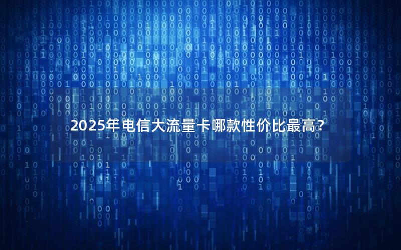 2025年电信大流量卡哪款性价比最高？