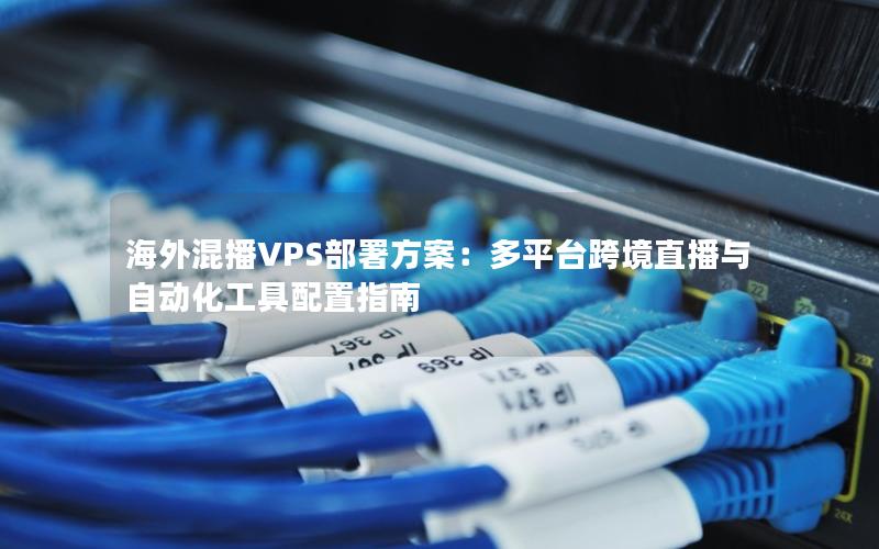 海外混播VPS部署方案：多平台跨境直播与自动化工具配置指南