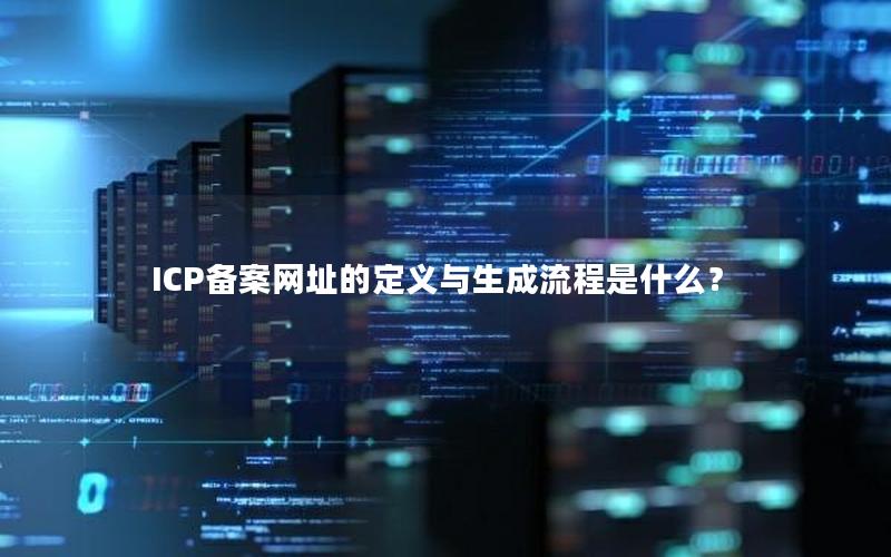 ICP备案网址的定义与生成流程是什么？