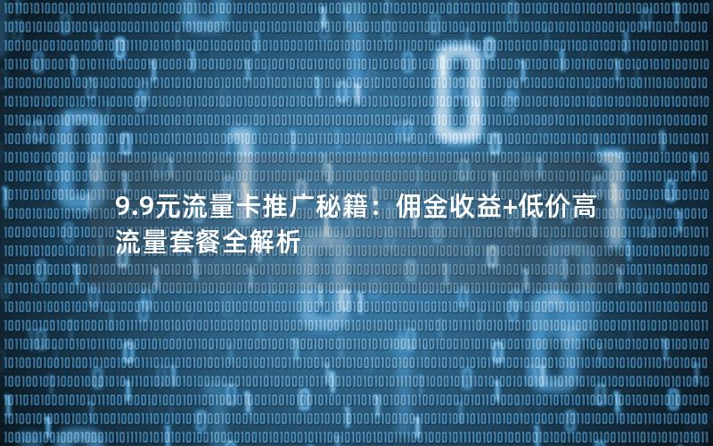 9.9元流量卡推广秘籍：佣金收益+低价高流量套餐全解析