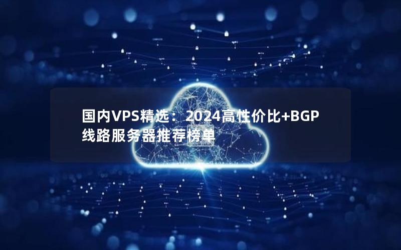 国内VPS精选：2024高性价比+BGP线路服务器推荐榜单