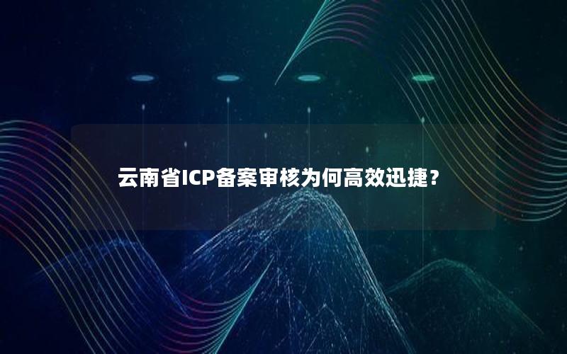 云南省ICP备案审核为何高效迅捷？