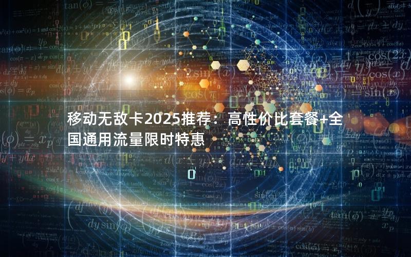 移动无敌卡2025推荐：高性价比套餐+全国通用流量限时特惠