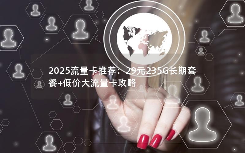 2025流量卡推荐：29元235G长期套餐+低价大流量卡攻略