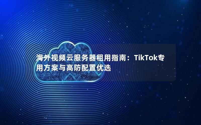 海外视频云服务器租用指南：TikTok专用方案与高防配置优选