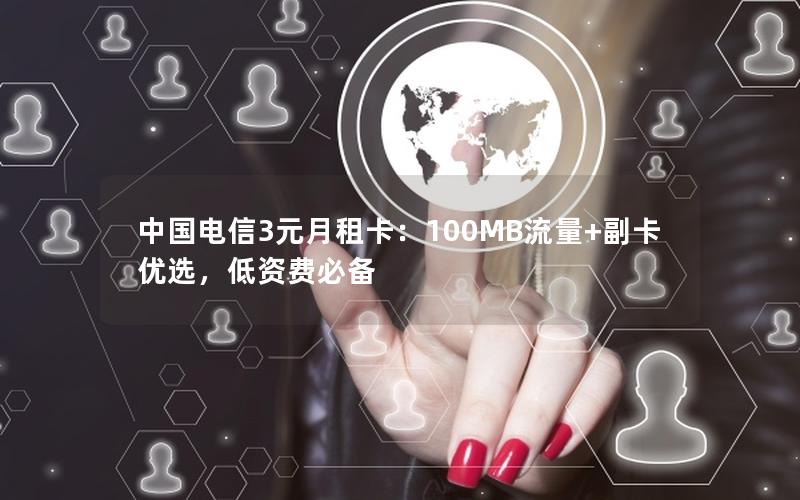 中国电信3元月租卡：100MB流量+副卡优选，低资费必备