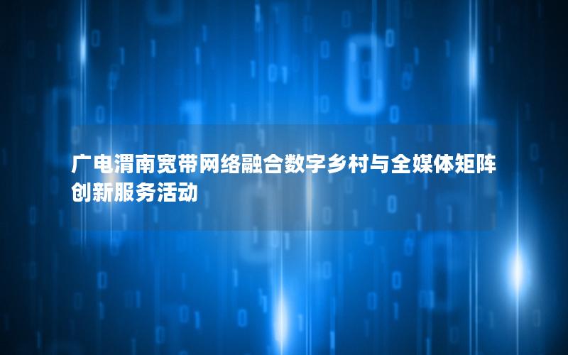 广电渭南宽带网络融合数字乡村与全媒体矩阵创新服务活动