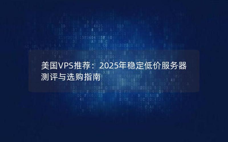 美国VPS推荐：2025年稳定低价服务器测评与选购指南