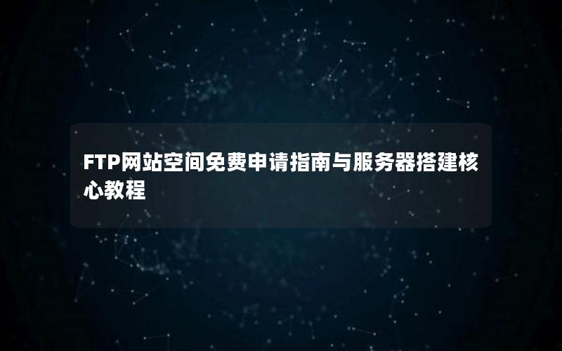 FTP网站空间免费申请指南与服务器搭建核心教程