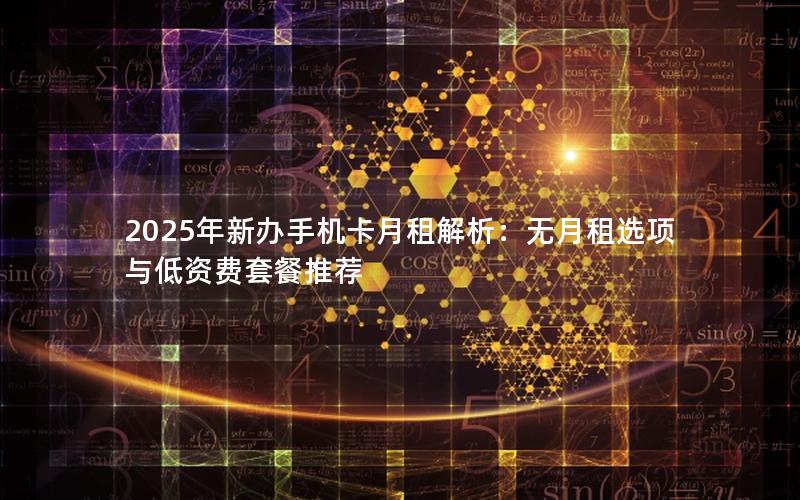 2025年新办手机卡月租解析：无月租选项与低资费套餐推荐