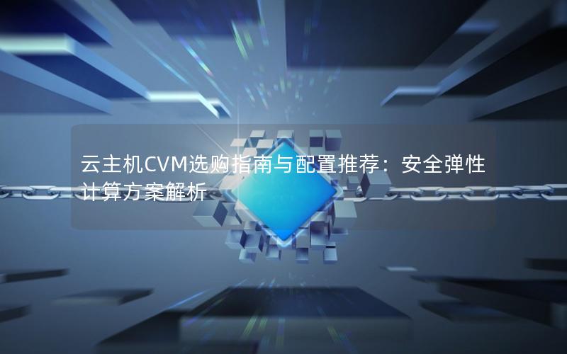 云主机CVM选购指南与配置推荐：安全弹性计算方案解析