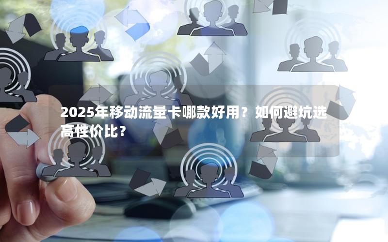 2025年移动流量卡哪款好用？如何避坑选高性价比？