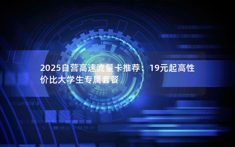 2025自营高速流量卡推荐：19元起高性价比大学生专属套餐