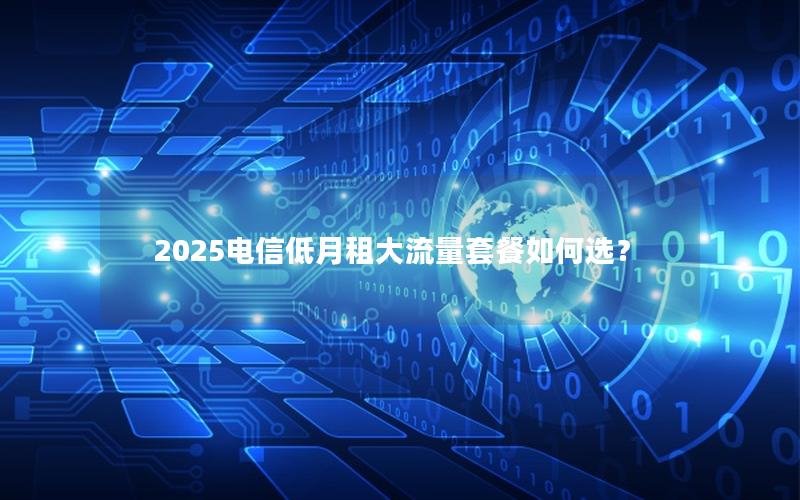 2025电信低月租大流量套餐如何选？