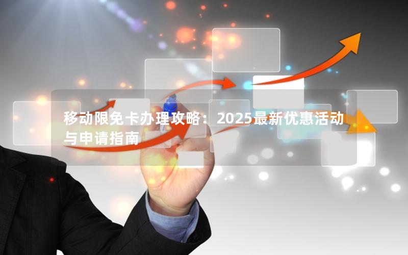 移动限免卡办理攻略：2025最新优惠活动与申请指南