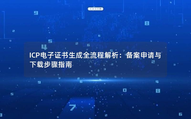 ICP电子证书生成全流程解析：备案申请与下载步骤指南