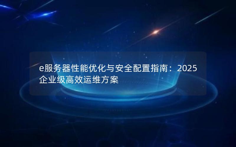 e服务器性能优化与安全配置指南：2025企业级高效运维方案