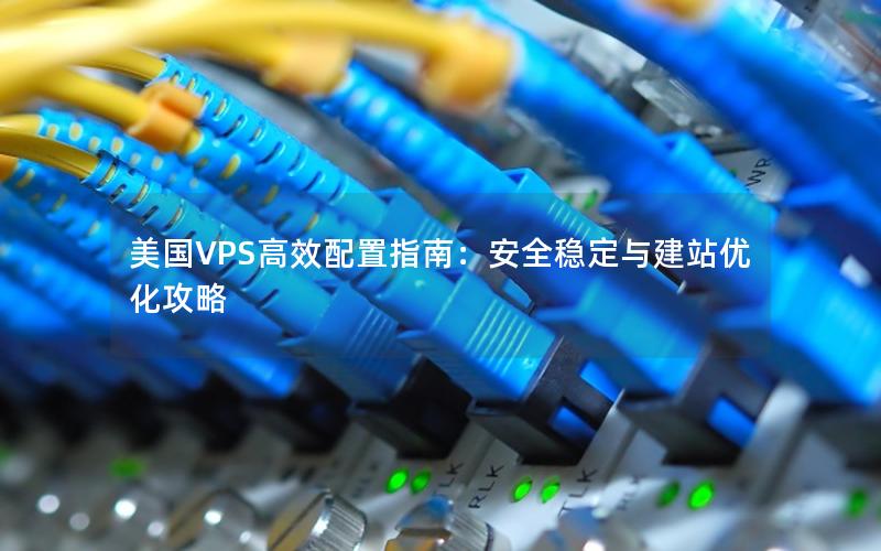 美国VPS高效配置指南：安全稳定与建站优化攻略