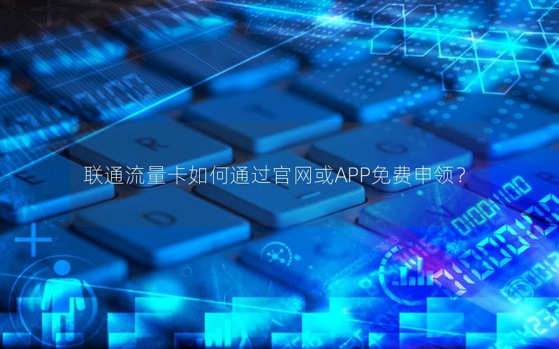 联通流量卡如何通过官网或APP免费申领？