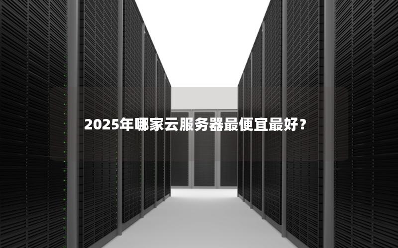 2025年哪家云服务器最便宜最好？