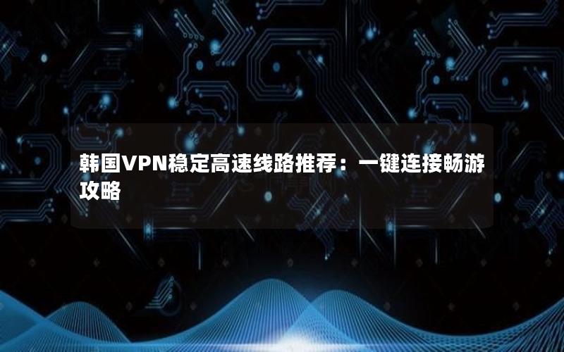 韩国VPN稳定高速线路推荐：一键连接畅游攻略