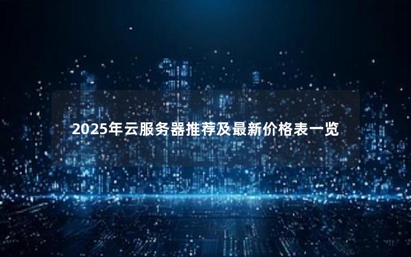 2025年云服务器推荐及最新价格表一览