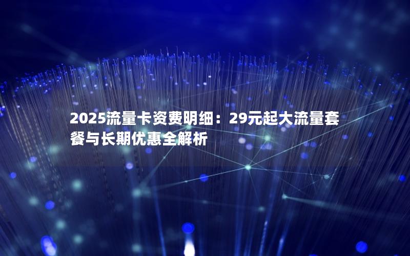 2025流量卡资费明细：29元起大流量套餐与长期优惠全解析