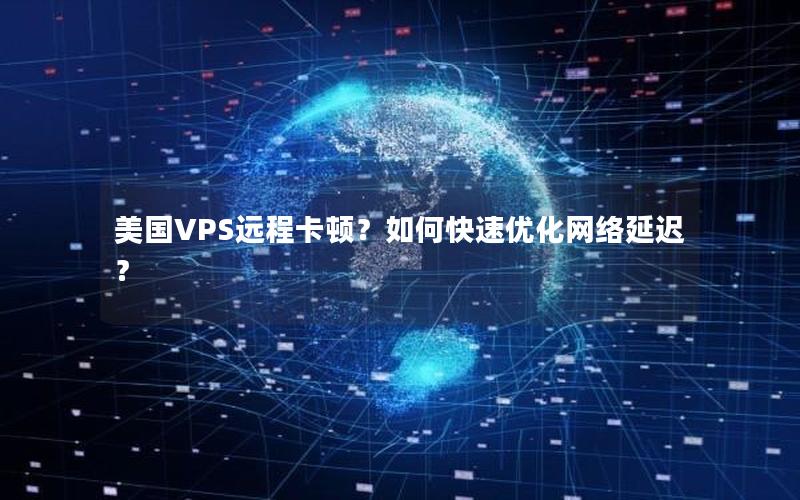 美国VPS远程卡顿？如何快速优化网络延迟？