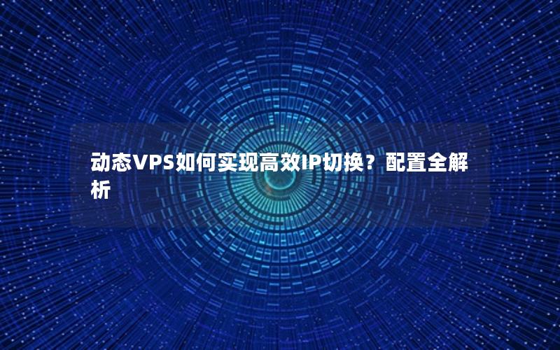 动态VPS如何实现高效IP切换？配置全解析