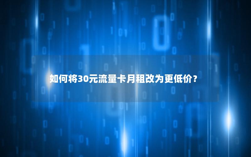 如何将30元流量卡月租改为更低价？