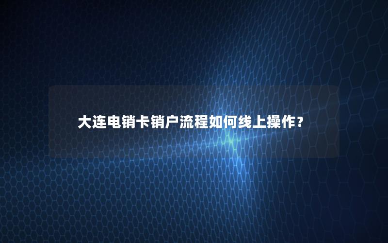 大连电销卡销户流程如何线上操作？