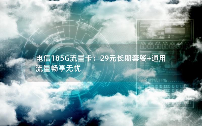 电信185G流量卡：29元长期套餐+通用流量畅享无忧