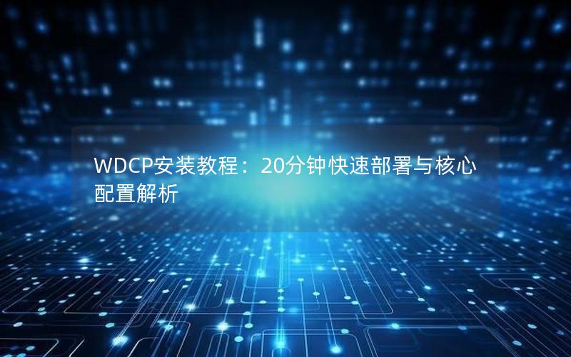 WDCP安装教程：20分钟快速部署与核心配置解析