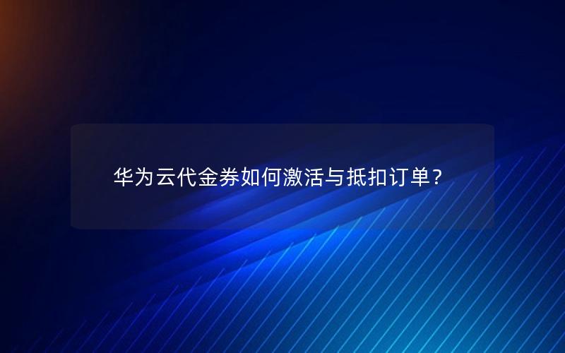 华为云代金券如何激活与抵扣订单？