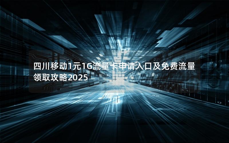 四川移动1元1G流量卡申请入口及免费流量领取攻略2025