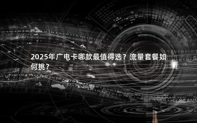 2025年广电卡哪款最值得选？流量套餐如何挑？