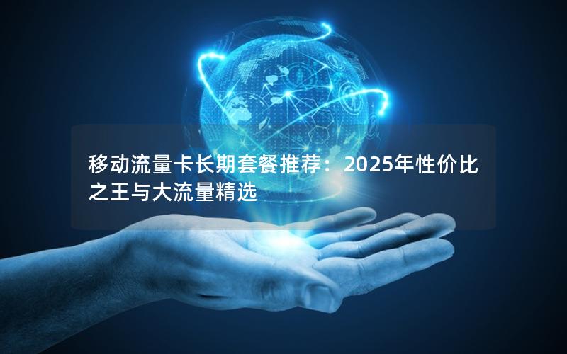 移动流量卡长期套餐推荐：2025年性价比之王与大流量精选