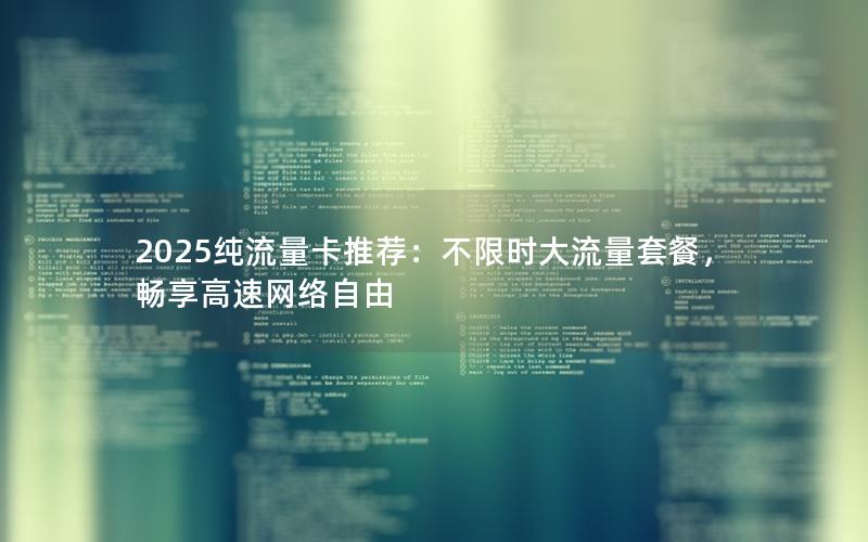 2025纯流量卡推荐：不限时大流量套餐，畅享高速网络自由