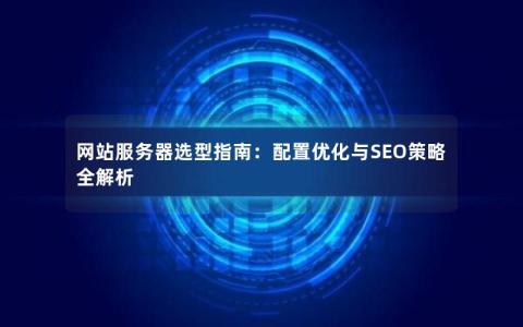 网站服务器选型指南：配置优化与SEO策略全解析