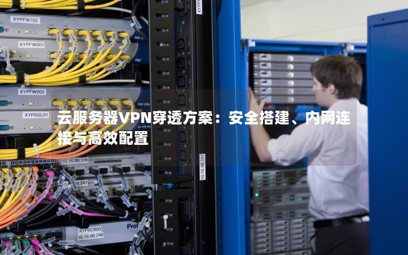 云服务器VPN穿透方案：安全搭建、内网连接与高效配置