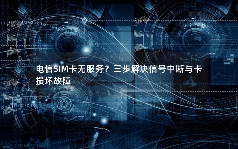 电信SIM卡无服务？三步解决信号中断与卡损坏故障