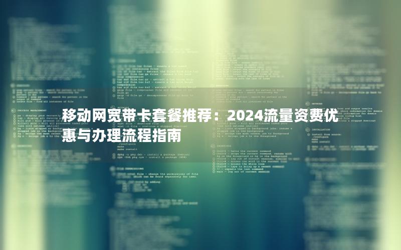 移动网宽带卡套餐推荐：2024流量资费优惠与办理流程指南