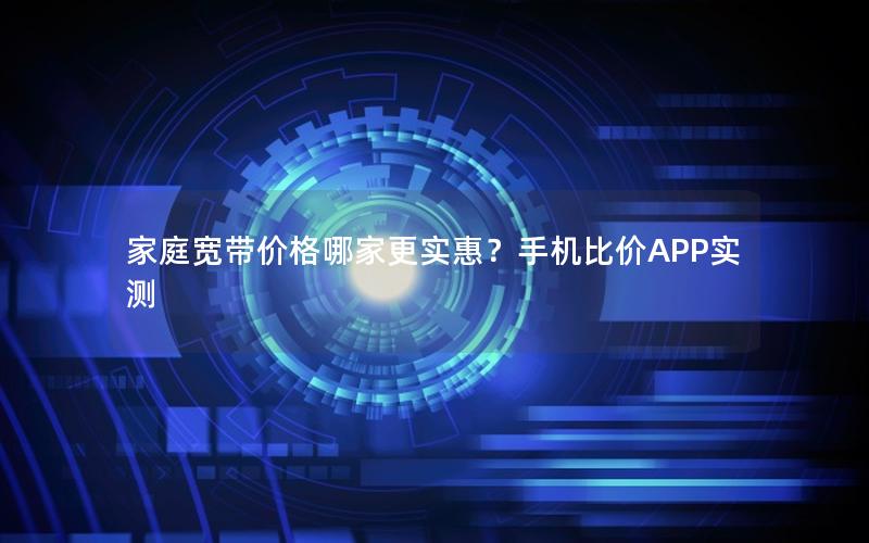 家庭宽带价格哪家更实惠？手机比价APP实测