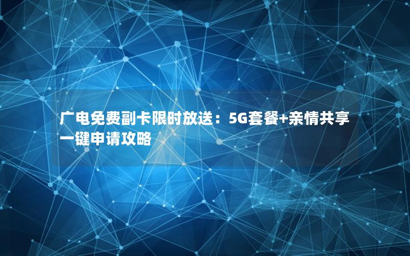 广电免费副卡限时放送：5G套餐+亲情共享一键申请攻略