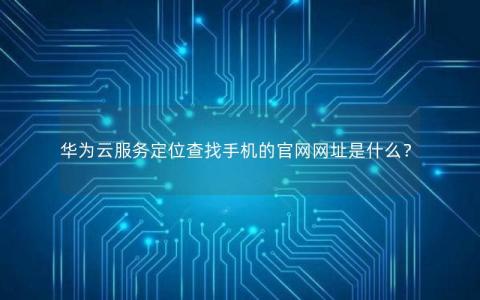 华为云服务定位查找手机的官网网址是什么？