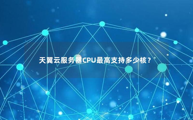 天翼云服务器CPU最高支持多少核？