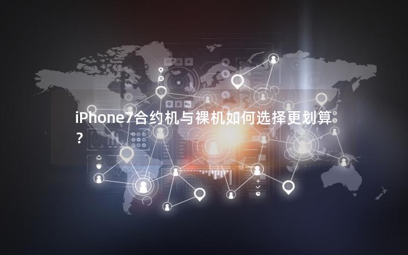 iPhone7合约机与裸机如何选择更划算？