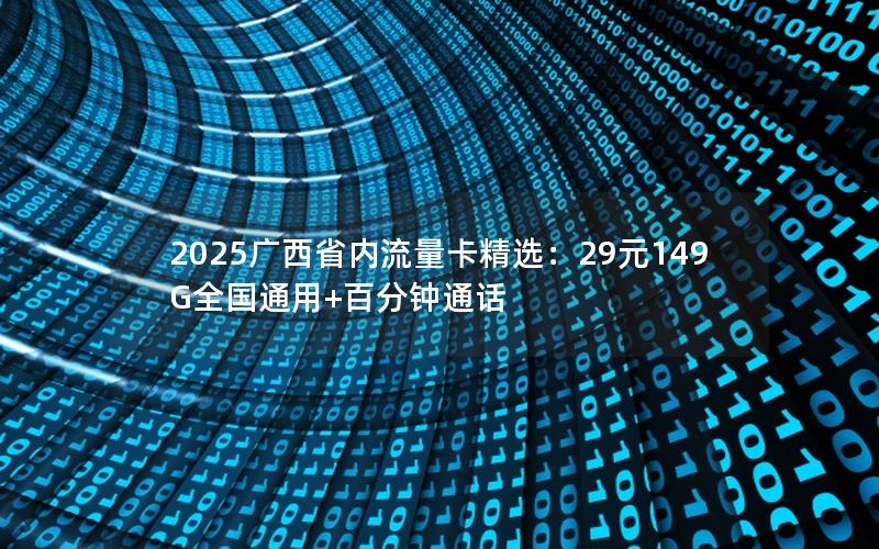 2025广西省内流量卡精选：29元149G全国通用+百分钟通话